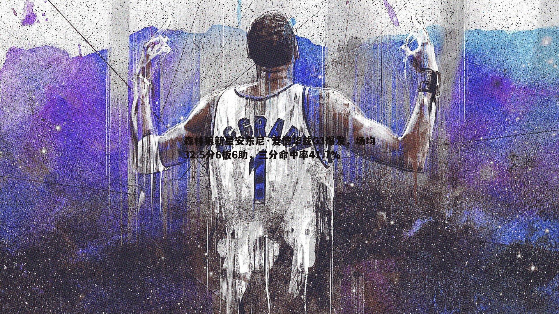 森林狼新星安东尼·爱德华兹G3爆发,场均32.5分6板6助,三分命中率41.7%