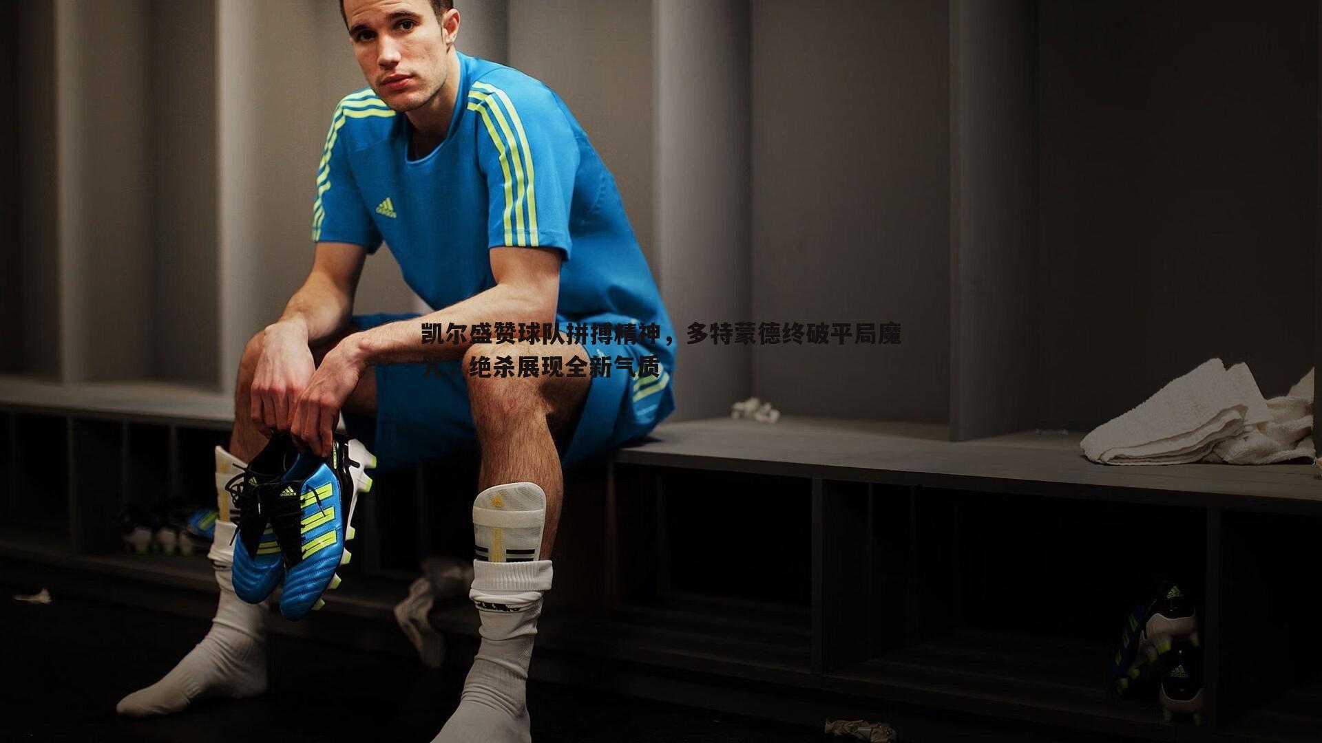 凯尔盛赞球队拼搏精神，多特蒙德终破平局魔咒，绝杀展现全新气质