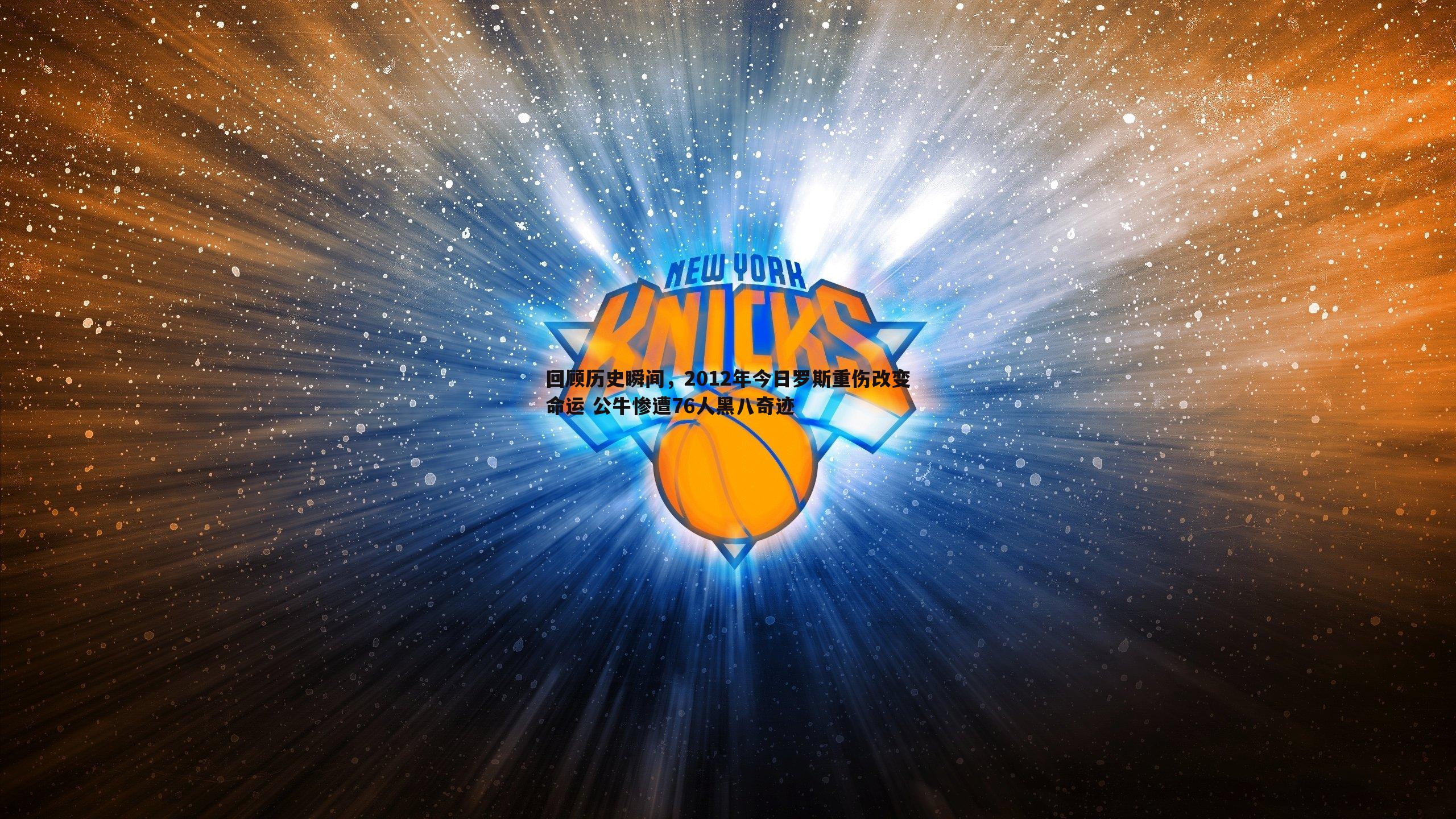 回顾历史瞬间，2012年今日罗斯重伤改变命运 公牛惨遭76人黑八奇迹