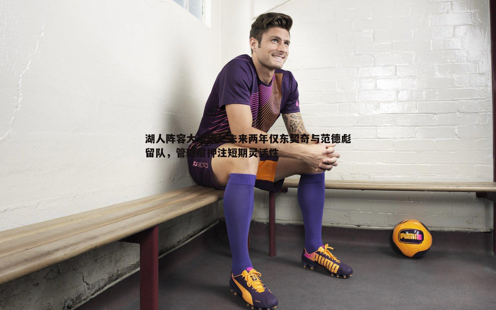 湖人阵容大洗牌!未来两年仅东契奇与范德彪留队,管理层押注短期灵活性