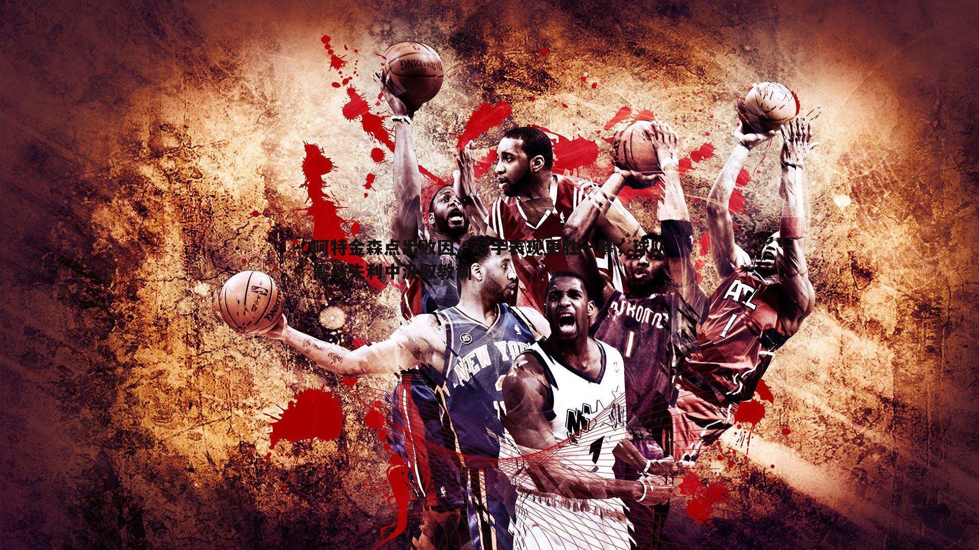 阿特金森点出败因,对手表现更胜一筹,球队需从失利中汲取教训