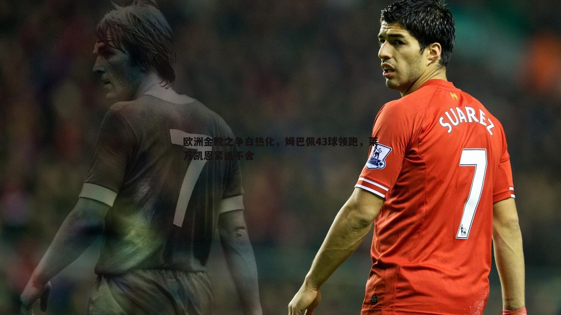 k1体育官网-欧洲金靴之争白热化，姆巴佩43球领跑，莱万凯恩紧追不舍