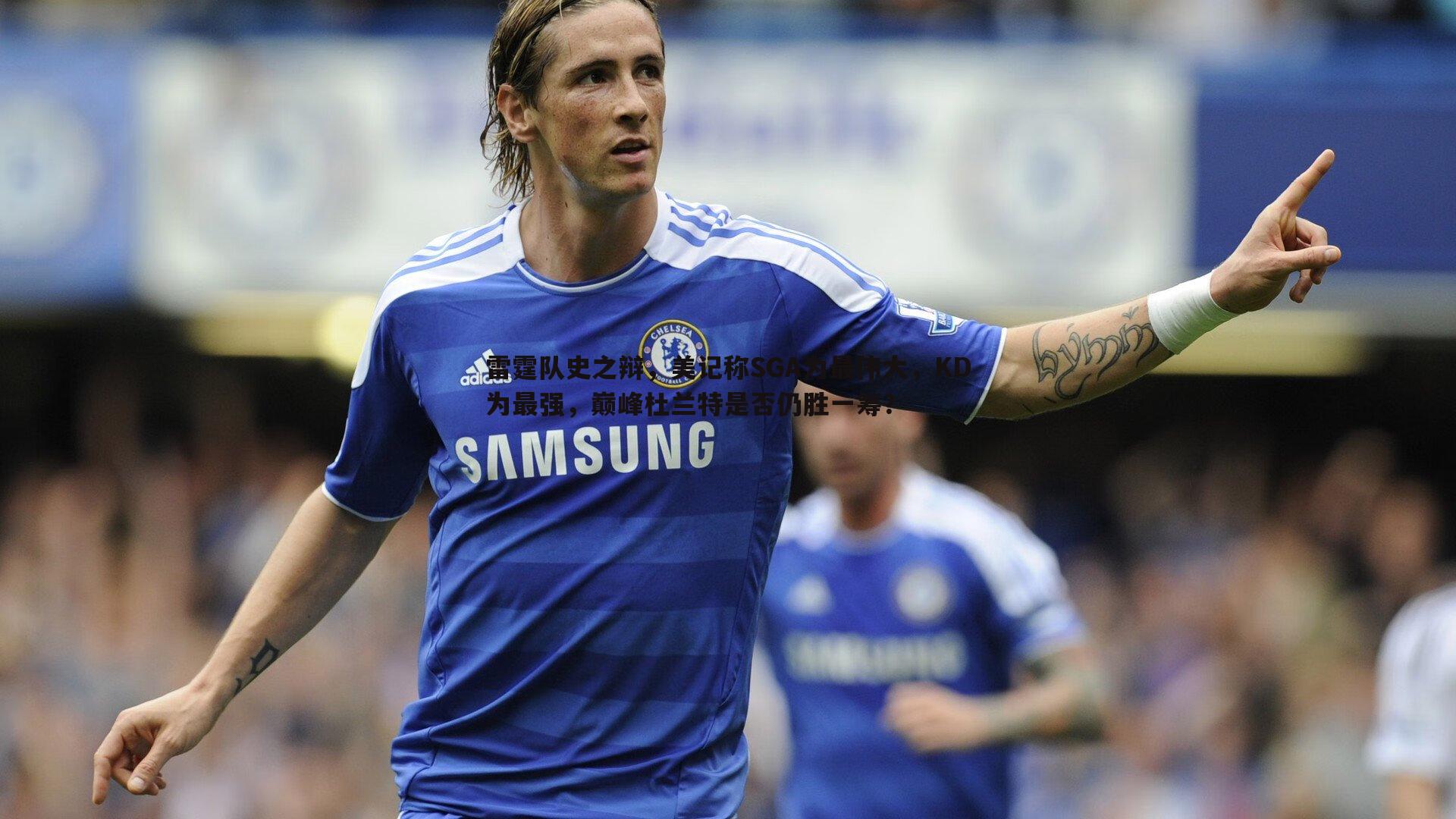 雷霆队史之辩，美记称SGA为最伟大，KD为最强，巅峰杜兰特是否仍胜一筹？