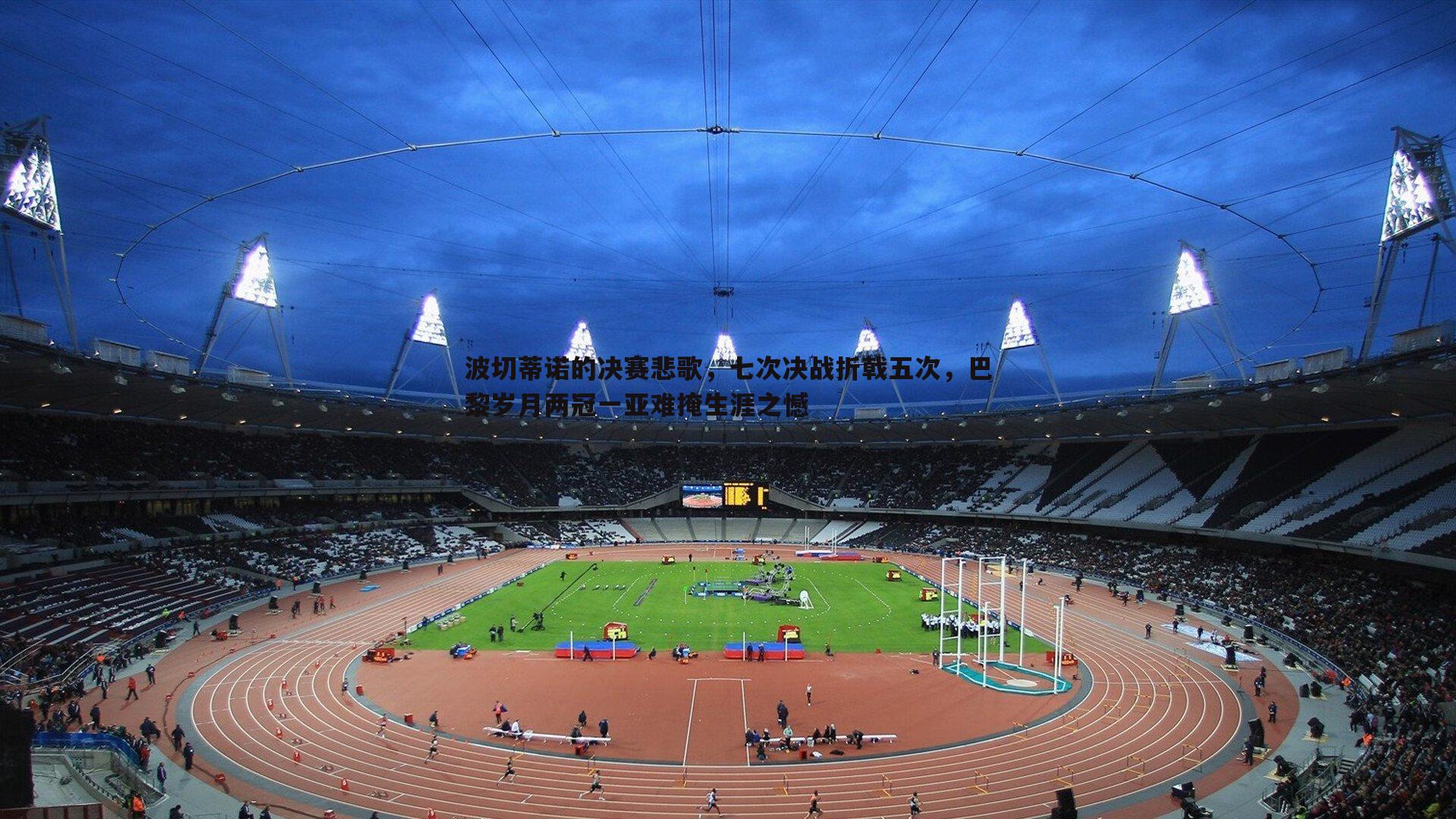 k1体育官网-波切蒂诺的决赛悲歌，七次决战折戟五次，巴黎岁月两冠一亚难掩生涯之憾