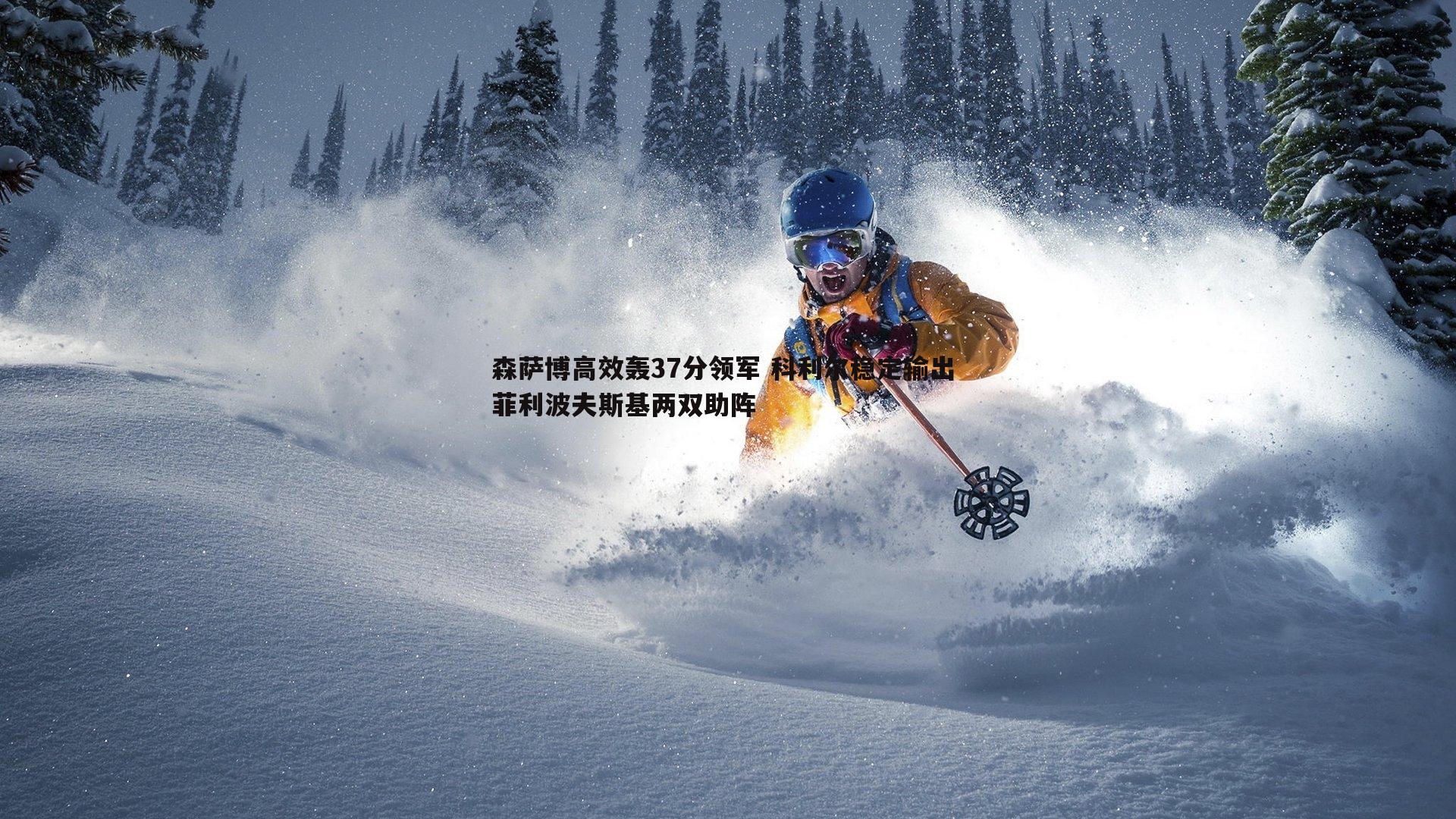 k1体育官网-森萨博高效轰37分领军 科利尔稳定输出 菲利波夫斯基两双助阵