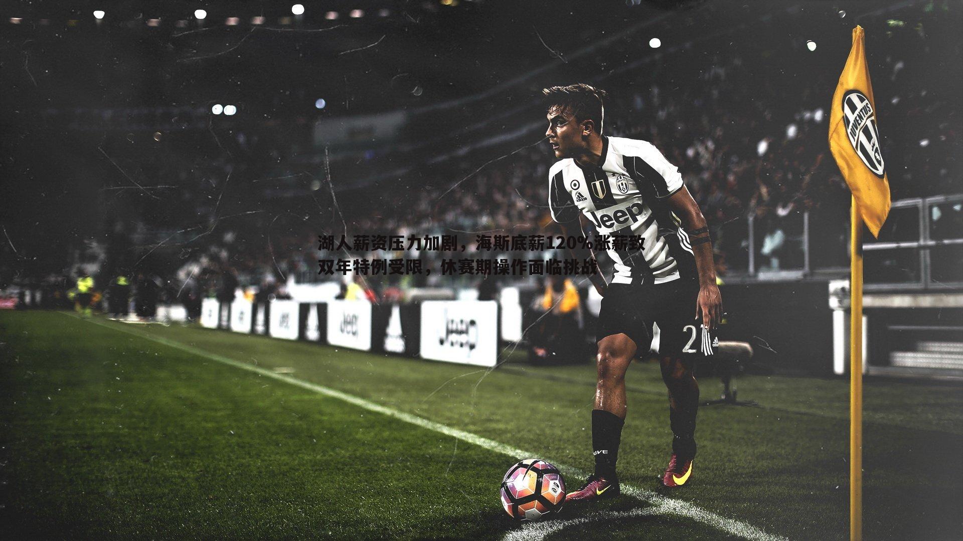 湖人薪资压力加剧，海斯底薪120%涨薪致双年特例受限，休赛期操作面临挑战