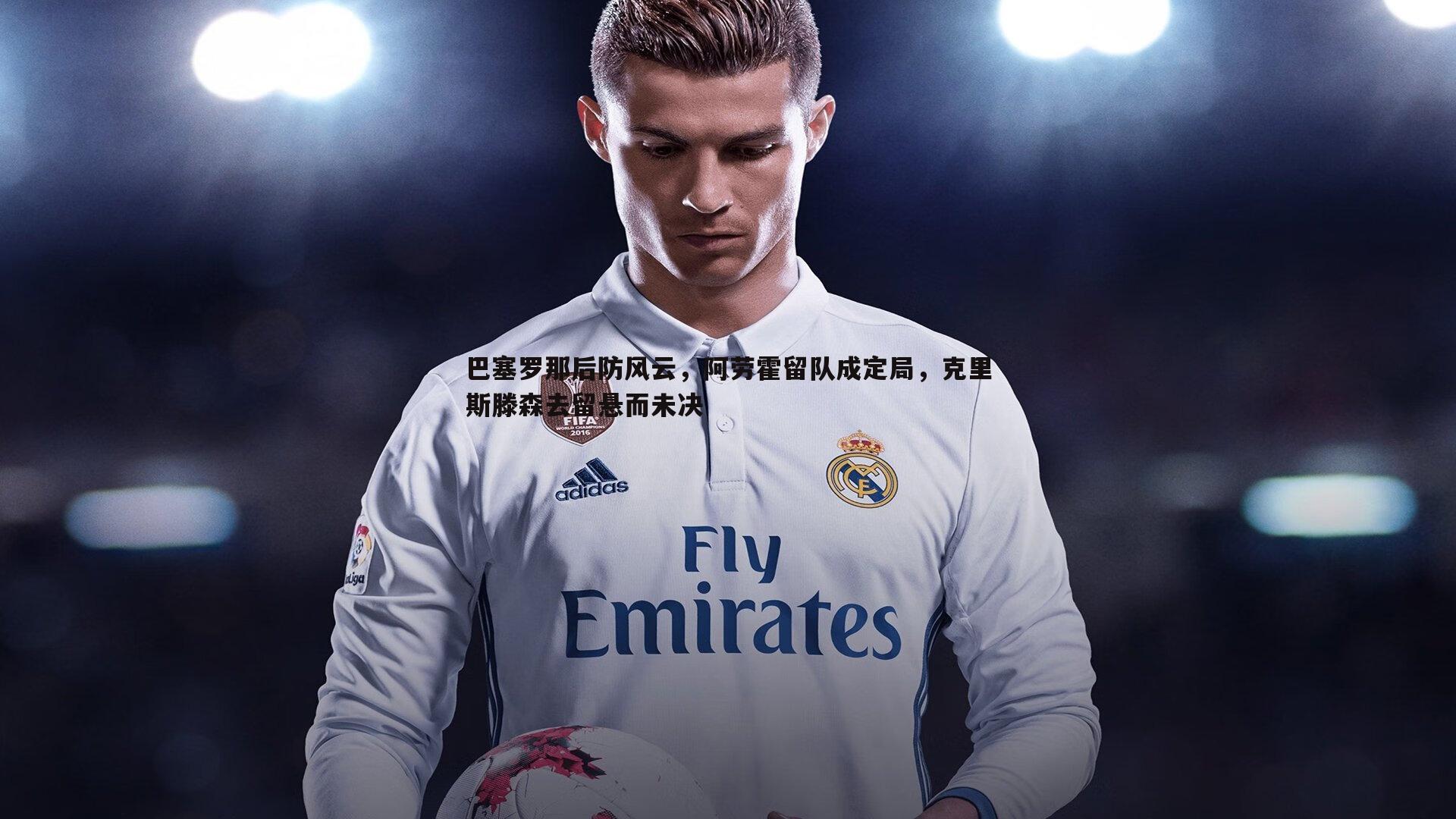 k1体育官网-巴塞罗那后防风云，阿劳霍留队成定局，克里斯滕森去留悬而未决