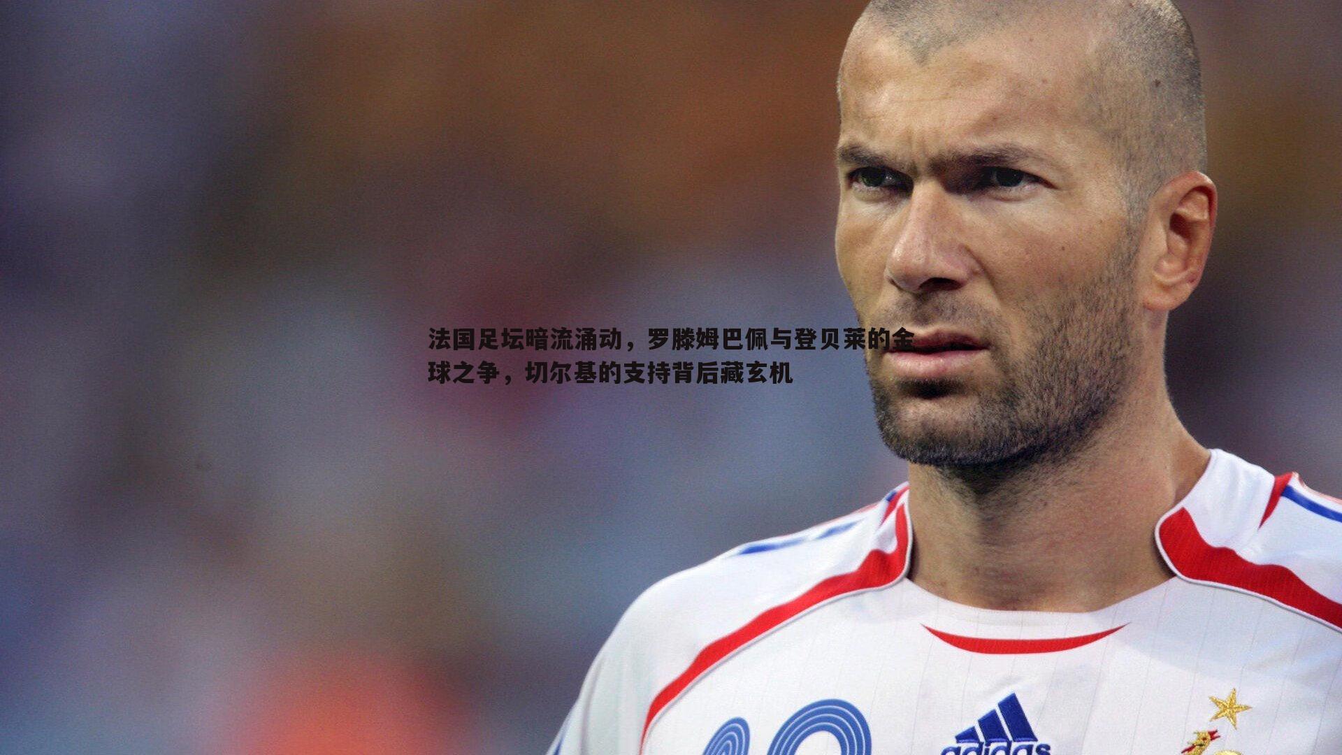 法国足坛暗流涌动，罗滕姆巴佩与登贝莱的金球之争，切尔基的支持背后藏玄机