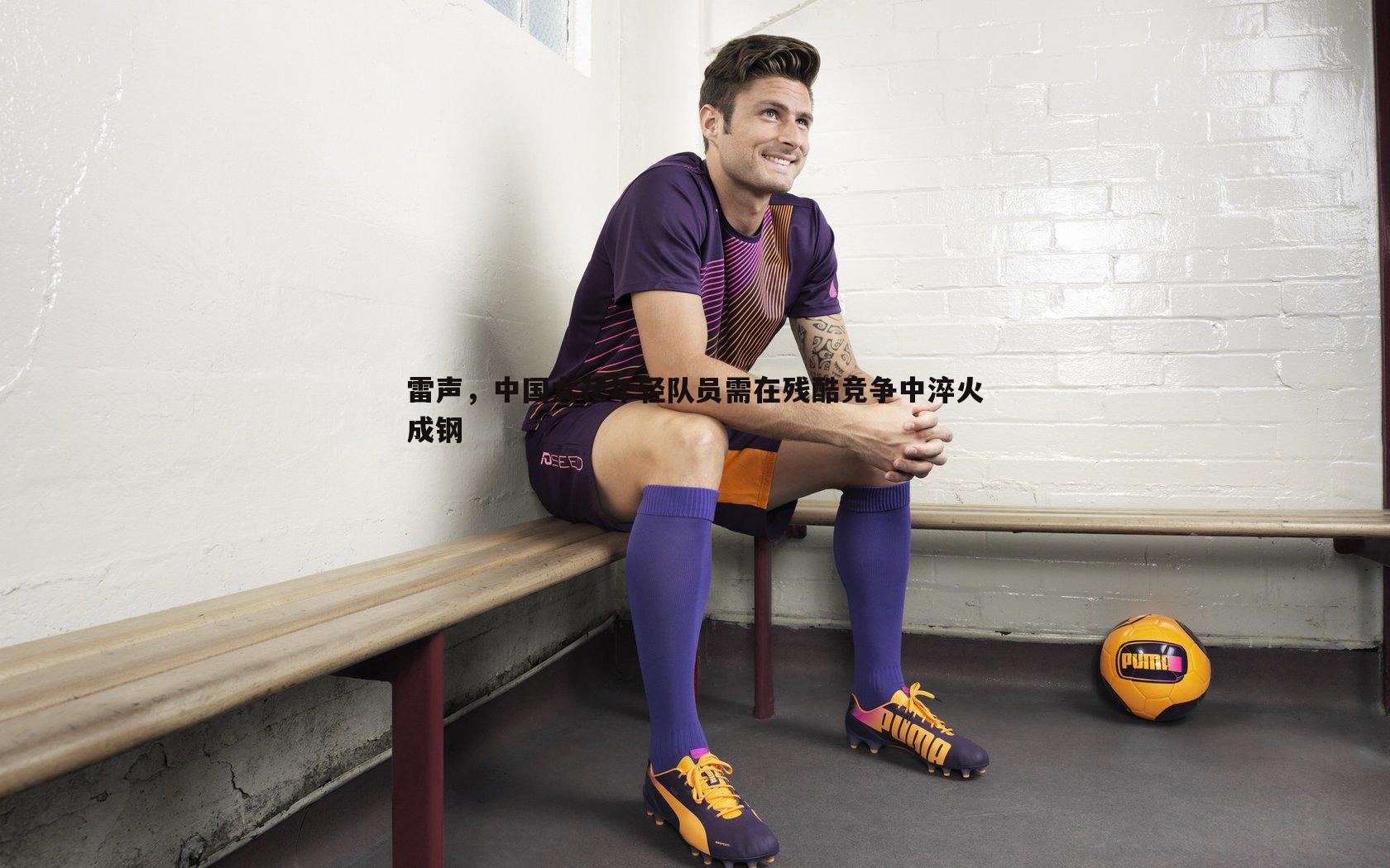 雷声，中国女花年轻队员需在残酷竞争中淬火成钢